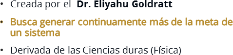 Creada por el  Dr. Eliyahu Goldratt
Busca generar continuamente más de la meta de un sistema
Derivada de las Ciencias duras (Física)